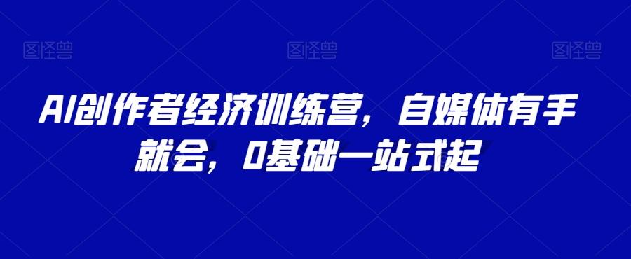 AI创作者经济训练营，自媒体有手就会，0基础一站式起-优创项目网