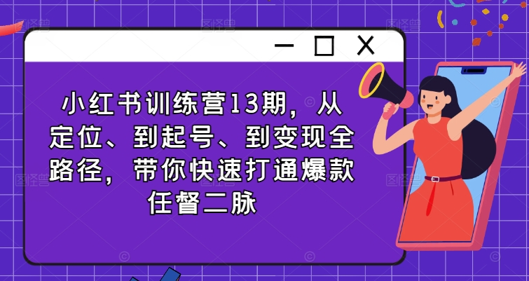 小红书训练营13期，从定位、到起号、到变现全路径，带你快速打通爆款任督二脉-优创项目网