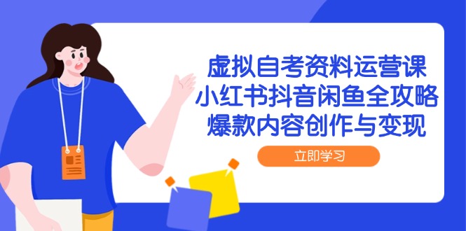 虚拟自考资料运营课，小红书抖音闲鱼全攻略，爆款内容创作与变现-优创项目网