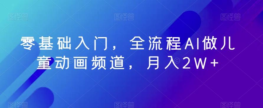 零基础入门，全流程AI做儿童动画频道，月入2W+-优创项目网