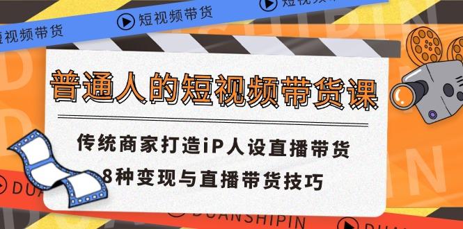 普通人的短视频带货课 传统商家打造iP人设直播带货 8种变现与直播带货技巧-优创项目网
