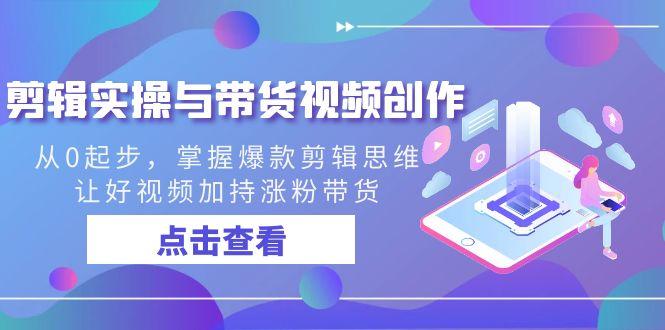 剪辑实操与带货视频创作，从0起步，掌握爆款剪辑思维，让好视频加持涨粉带货-优创项目网