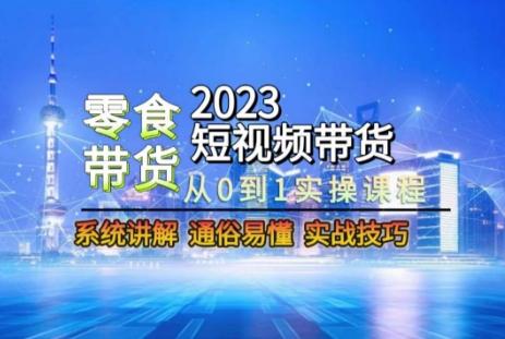 2023短视频带货-零食赛道，从0-1实操课程，系统讲解实战技巧-优创项目网