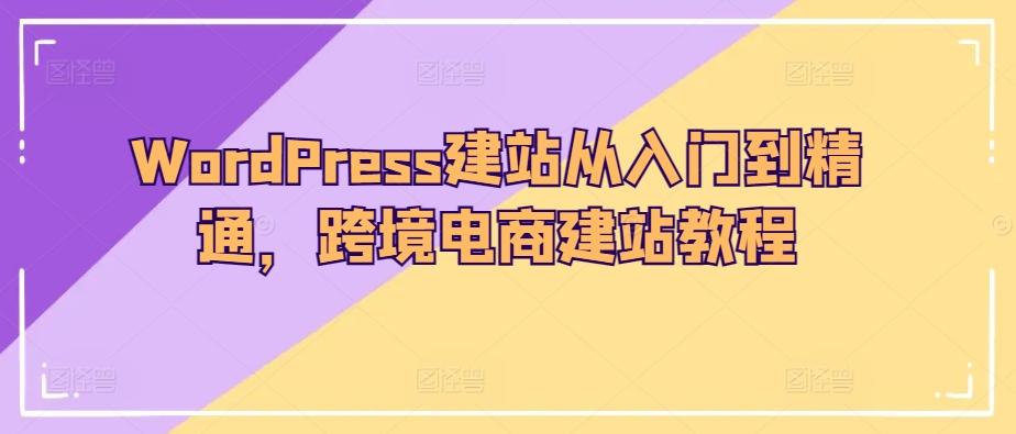 WordPress建站从入门到精通，跨境电商建站教程-优创项目网