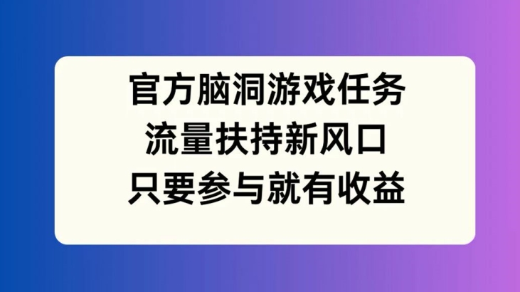 官方脑洞游戏任务，流量扶持新风口，只要参与就有收益【揭秘】-优创项目网
