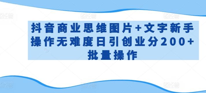 抖音商业思维图片+文字新手操作无难度日引创业分200+批量操作【揭秘】-优创项目网