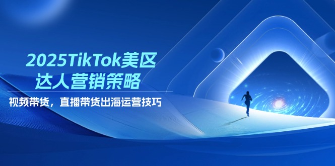 2025TikTok美区达人营销策略，视频带货，直播带货，出海运营技巧-优创项目网