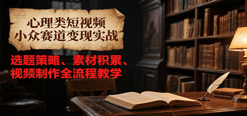 心理类短视频小众赛道变现实战，选题策略、素材积累、视频制作全流程教学-优创项目网