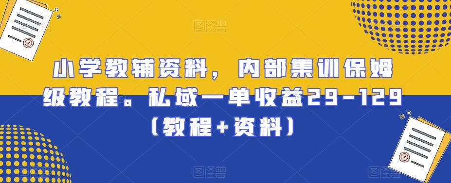 小学教辅资料，内部集训保姆级教程。私域一单收益29-129（教程+资料）-优创项目网