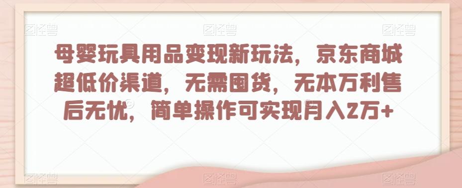 母婴玩具用品变现新玩法，京东商城超低价渠道，简单操作可实现月入2万+【揭秘】-优创项目网