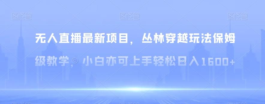 无人直播最新项目，丛林穿越玩法保姆级教学，小白亦可上手轻松日入1600+【揭秘】-优创项目网