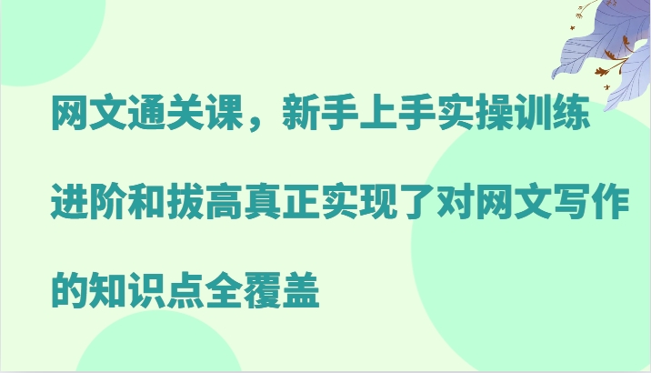 网文通关课，新手上手实操训练，进阶和拔高真正实现了对网文写作的知识点全覆盖-优创项目网