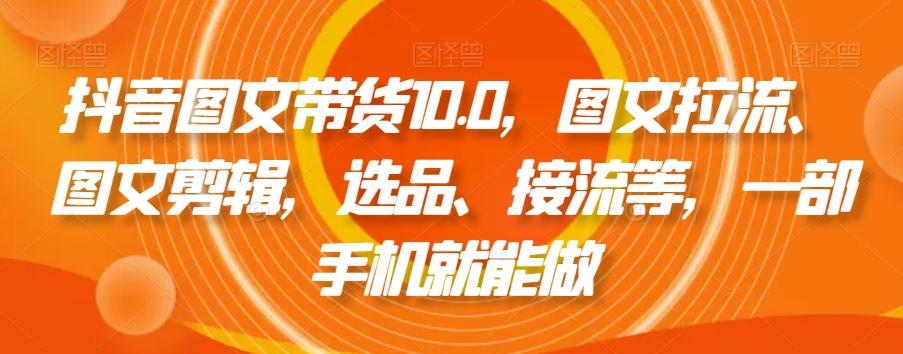 抖音图文带货10.0，图文拉流、图文剪辑，选品、接流等，一部手机就能做-优创项目网