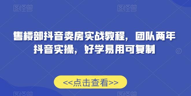 售楼部抖音卖房实战教程，团队两年抖音实操，好学易用可复制-优创项目网