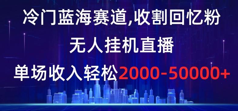 冷门蓝海赛道，收割回忆粉，无人挂机直播，单场收入轻松2000-5w+【揭秘】-优创项目网