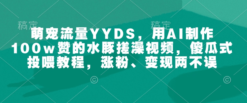 萌宠流量YYDS，用AI制作100w赞的水豚搓澡视频，傻瓜式投喂教程，涨粉、变现两不误-优创项目网