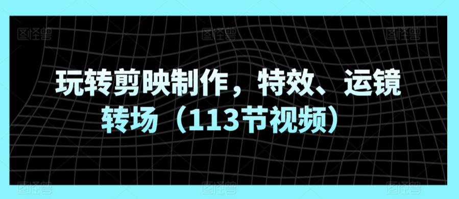 玩转剪映制作，特效、运镜转场(113节视频)-优创项目网
