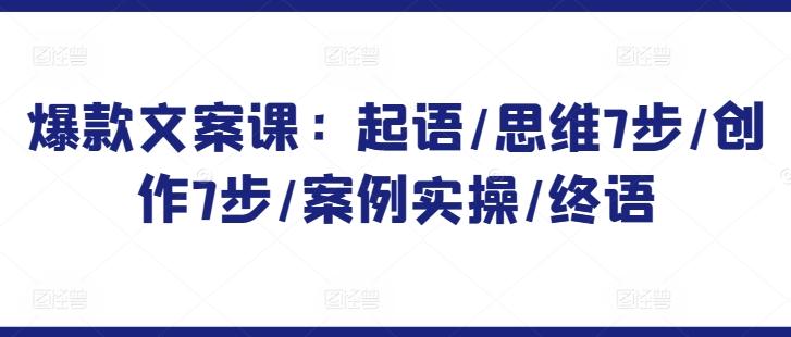 爆款文案课：起语/思维7步/创作7步/案例实操/终语-优创项目网