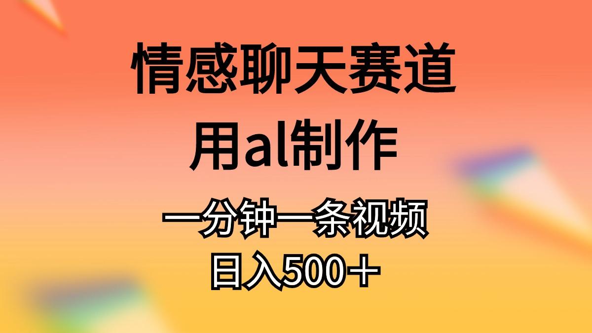 情感聊天赛道用al制作一分钟一条视频日入500＋-优创项目网