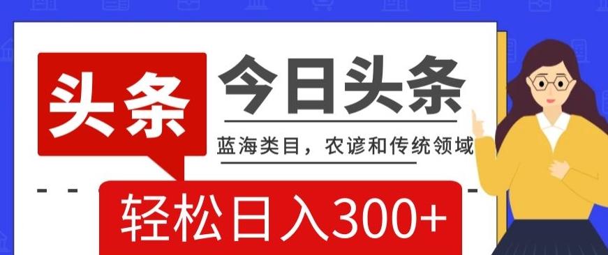 AI头条传统和农谚领域，蓝海类目，搬运+AI优化，轻松日入300+【揭秘】-优创项目网
