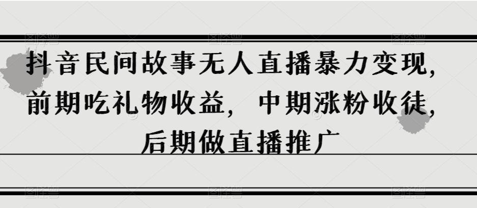 抖音民间故事无人直播暴力变现，前期吃礼物收益，中期涨粉收徒，后期做直播推广【揭秘】-优创项目网