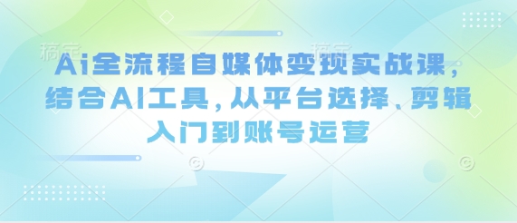 Ai全流程自媒体变现实战课，结合AI工具，从平台选择、剪辑入门到账号运营-优创项目网