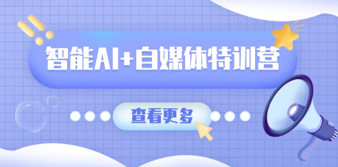 智能AI+自媒体特训营：涵盖文本创作、图像创作、视频创作和职场办公几大类-优创项目网