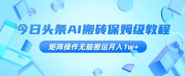 今日头条AI搬砖保姆级教程，矩阵操作无脑搬运月入1w+【揭秘】-优创项目网