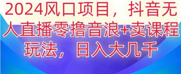 2024风口项目，抖音无人主播撸音浪+卖课程玩法，日入大几千【揭秘】-优创项目网
