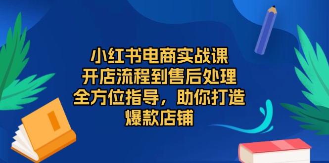 小红书电商实战课，开店流程到售后处理，全方位指导，助你打造爆款店铺-优创项目网