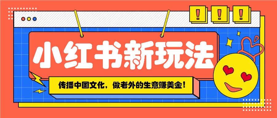 小红书流量新玩法，传播中国传统文化的同时，做老外的生意赚美金！-优创项目网