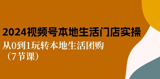 2024视频号短视频本地生活门店实操：从0到1玩转本地生活团购(7节课-优创项目网