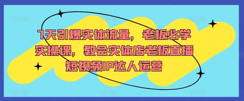 7天引爆实体流量，老板必学实操课，教会实体店老板直播短视频IP达人运营-优创项目网
