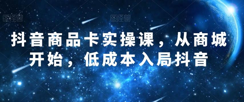 抖音商品卡实操课，从商城开始，低成本入局抖音-优创项目网