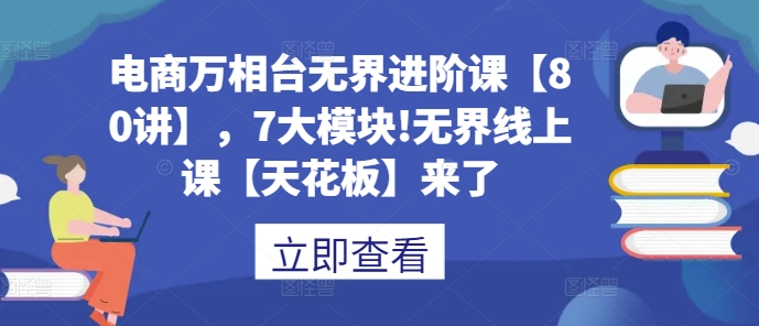 电商万相台无界进阶课【80讲】，7大模块!无界线上课【天花板】来了-优创项目网