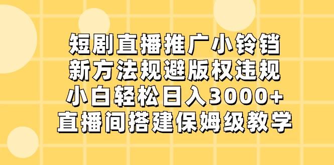 短剧直播推广小铃铛，小白轻松日入3000+，新方法规避版权违规，直播间搭建保姆级教学-优创项目网