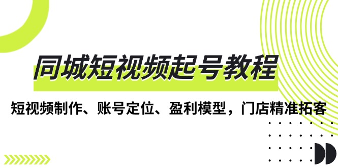同城短视频起号教程，短视频制作、账号定位、盈利模型，门店精准拓客-优创项目网