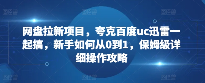 网盘拉新项目，夸克百度uc迅雷一起搞，新手如何从0到1，保姆级详细操作攻略-优创项目网