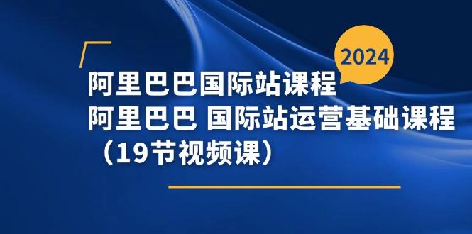 阿里巴巴-国际站课程，阿里巴巴 国际站运营基础课程(19节视频课-优创项目网