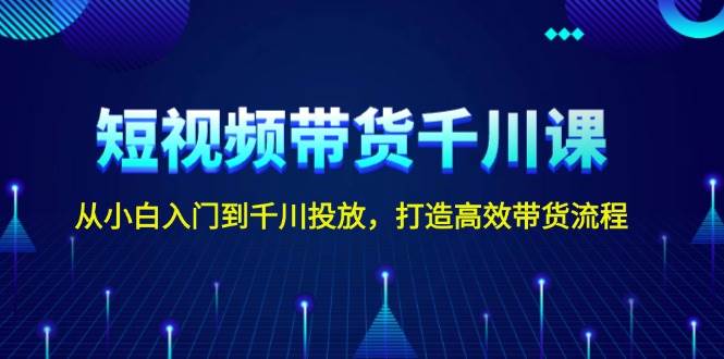 短视频带货千川课，从小白入门到千川投放，打造高效带货流程-优创项目网