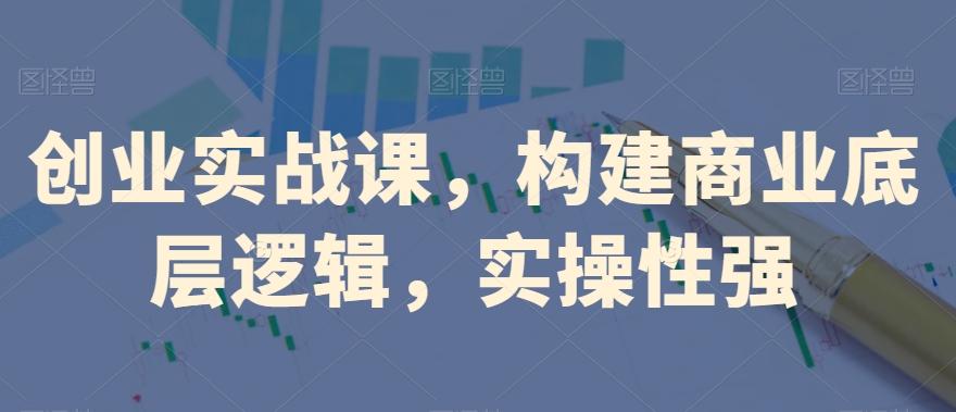 创业实战课，​构建商业底层逻辑，实操性强-优创项目网