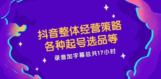 抖音整体经营策略，各种起号选品等  录音加字幕总共17小时-优创项目网
