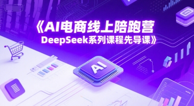 AI电商线上陪跑营，DeepSeek系列课程先导课-优创项目网