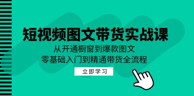 短视频图文带货实战课：从开通橱窗到爆款图文，零基础入门到精通带货-优创项目网