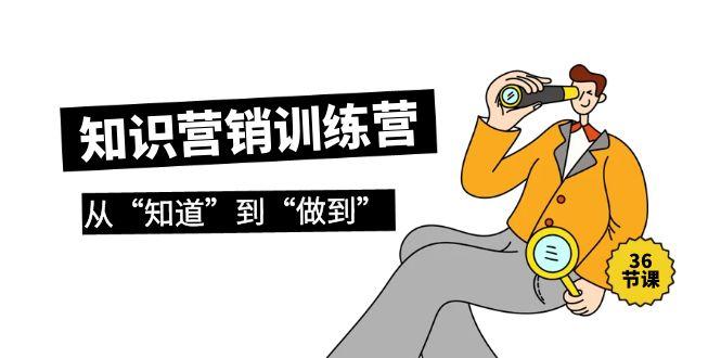 (9512期)知识营销训练营·实操班，从“知道”到“做到”(36节课)-优创项目网