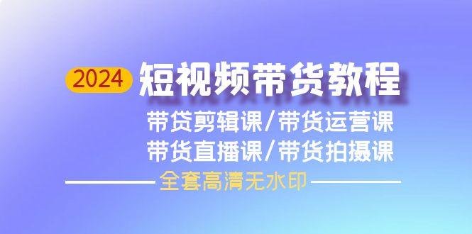 (9929期)2024短视频带货教程，剪辑课+运营课+直播课+拍摄课(全套高清无水印)-优创项目网