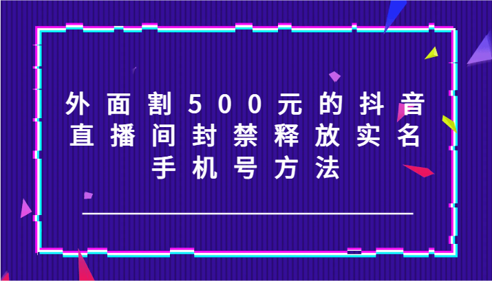 外面割500元的抖音直播间封禁释放实名/手机号方法！-优创项目网