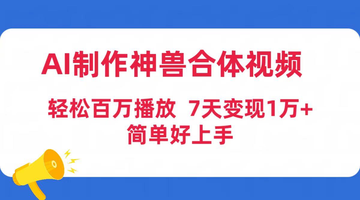 (9600期)AI制作神兽合体视频，轻松百万播放，七天变现1万+简单好上手(工具+素材)-优创项目网