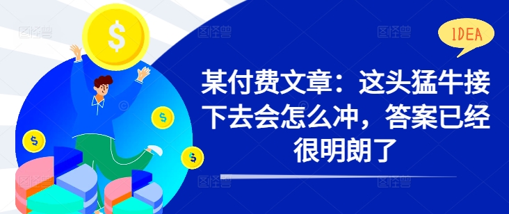 某付费文章：这头猛牛接下去会怎么冲，答案已经很明朗了 !-优创项目网
