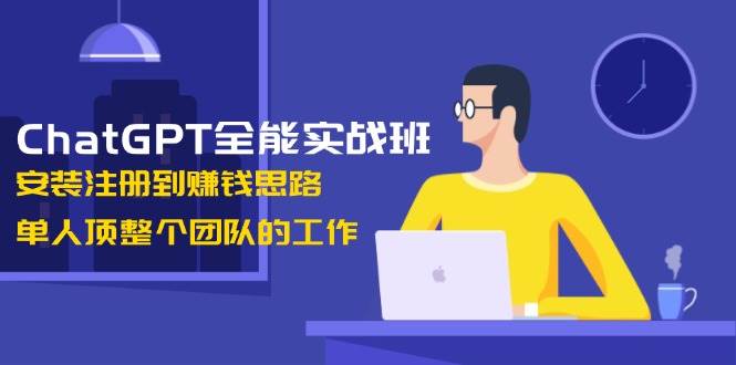 ChatGPT全能实战班，安装注册到赚钱思路，单人顶整个团队的工作-优创项目网